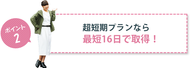 ポイント2 超短期プランなら最短16日で取得