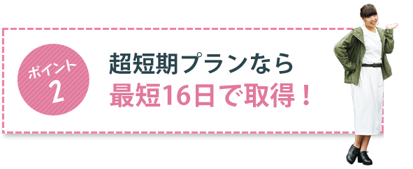 ポイント2 超短期プランなら最短16日で取得