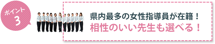 ポイント3 県内最多の女性指導員が在籍！相性のいい先生も選べる！