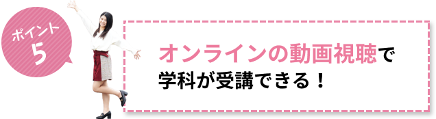 ポイント5 オンラインの動画視聴で学科が受講できる！