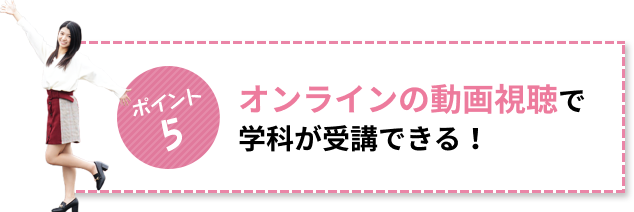 ポイント5 オンラインの動画視聴で学科が受講できる！