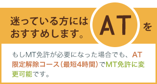 迷っている方にはATをおすすめします。もしMT免許が必要になった場合でも、AT限定解除コースでMT免許に変更可能です。